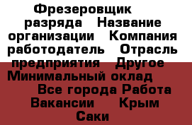 Фрезеровщик 3-6 разряда › Название организации ­ Компания-работодатель › Отрасль предприятия ­ Другое › Минимальный оклад ­ 58 000 - Все города Работа » Вакансии   . Крым,Саки